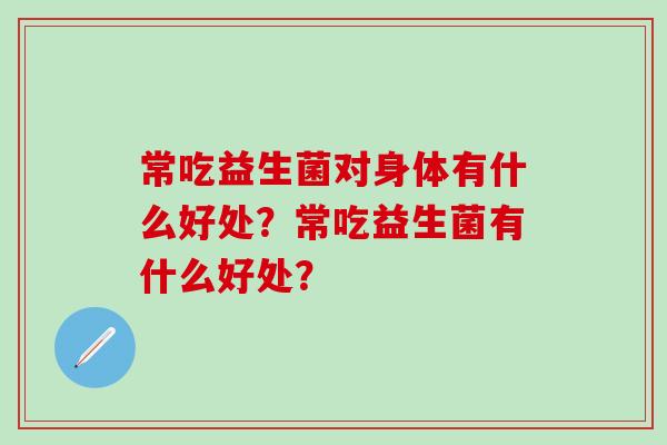 常吃益生菌对身体有什么好处？常吃益生菌有什么好处？