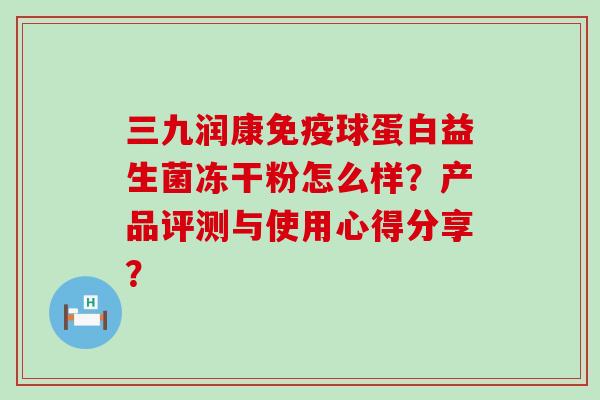 三九润康球蛋白益生菌冻干粉怎么样？产品评测与使用心得分享？