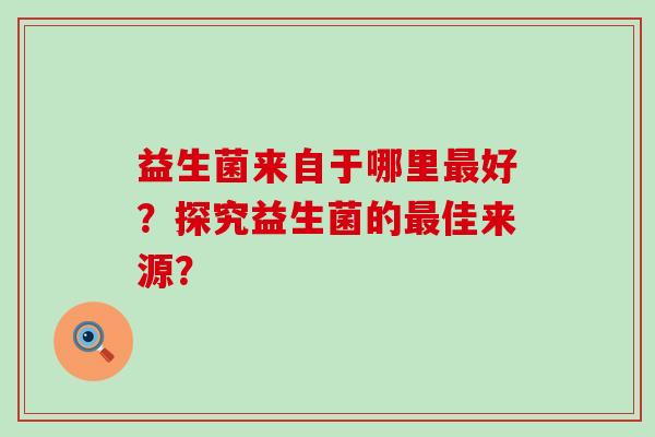 益生菌来自于哪里好？探究益生菌的佳来源？
