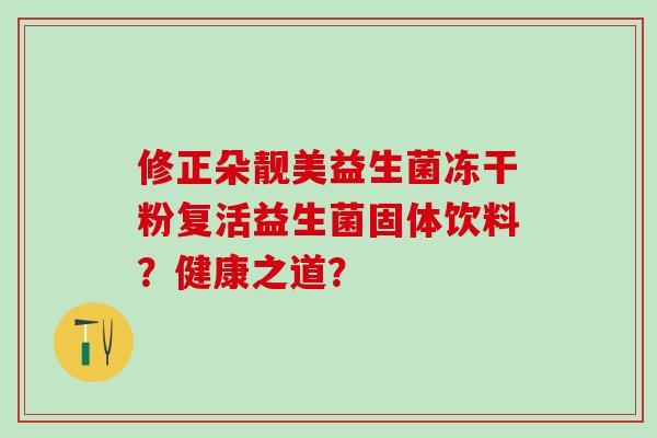 修正朵靓美益生菌冻干粉复活益生菌固体饮料？健康之道？