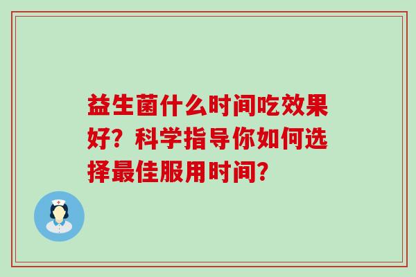 益生菌什么时间吃效果好？科学指导你如何选择佳服用时间？