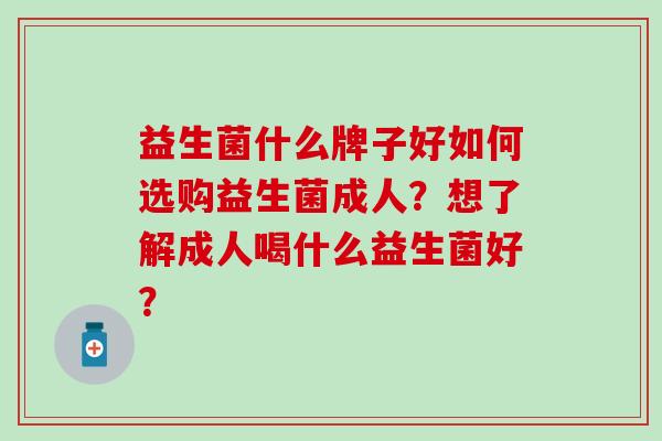 益生菌什么牌子好如何选购益生菌成人？想了解成人喝什么益生菌好？