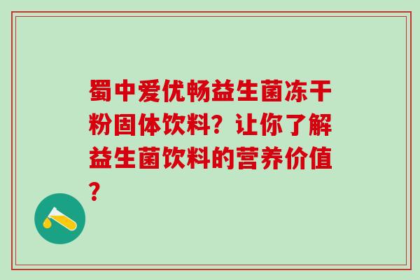 蜀中爱优畅益生菌冻干粉固体饮料？让你了解益生菌饮料的营养价值？