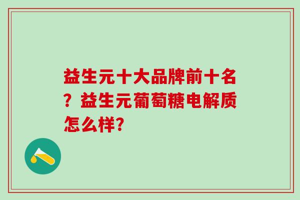 益生元十大品牌前十名？益生元葡萄糖电解质怎么样？