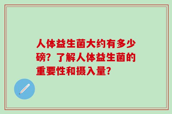 人体益生菌大约有多少磅？了解人体益生菌的重要性和摄入量？