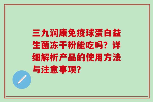 三九润康球蛋白益生菌冻干粉能吃吗？详细解析产品的使用方法与注意事项？