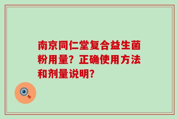 南京同仁堂复合益生菌粉用量？正确使用方法和剂量说明？