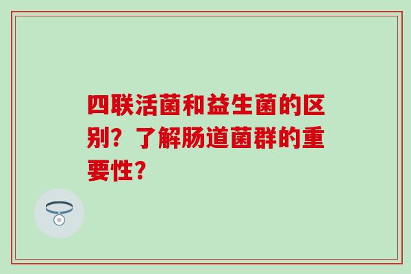 四联活菌和益生菌的区别？了解肠道菌群的重要性？
