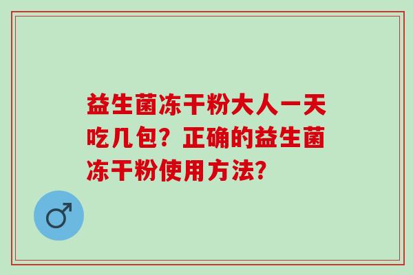 益生菌冻干粉大人一天吃几包？正确的益生菌冻干粉使用方法？