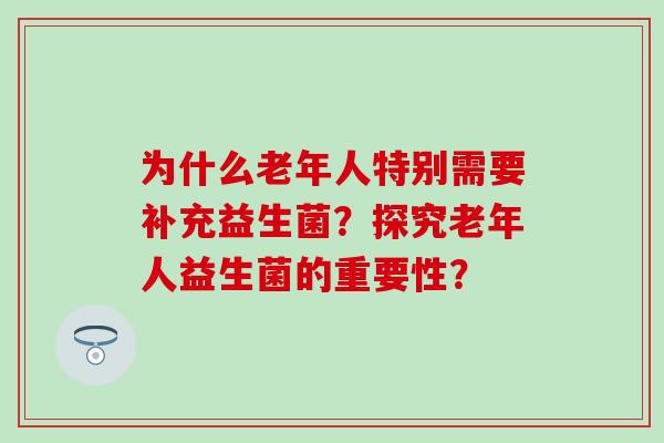 为什么老年人特别需要补充益生菌？探究老年人益生菌的重要性？