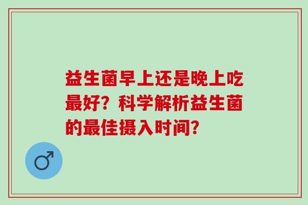 益生菌早上还是晚上吃好？科学解析益生菌的佳摄入时间？