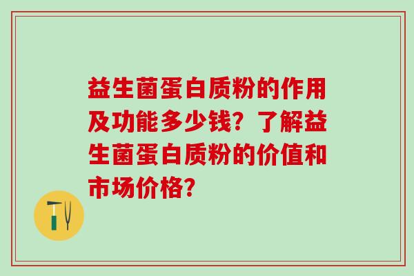 益生菌蛋白质粉的作用及功能多少钱？了解益生菌蛋白质粉的价值和市场价格？
