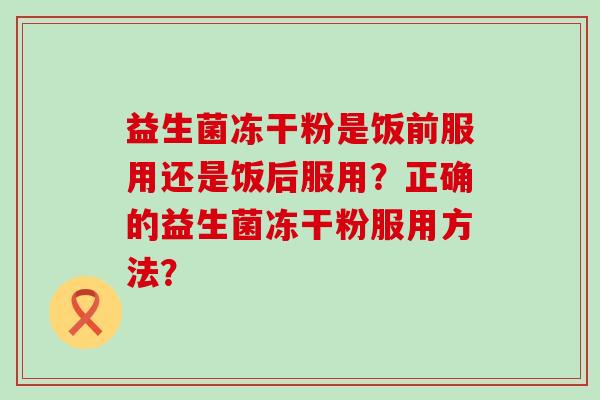 益生菌冻干粉是饭前服用还是饭后服用？正确的益生菌冻干粉服用方法？