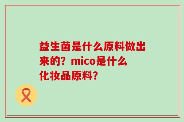 益生菌是什么原料做出来的？mico是什么化妆品原料？