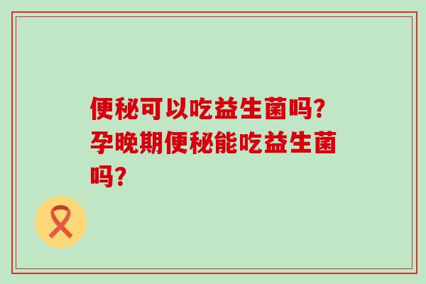 可以吃益生菌吗？孕晚期能吃益生菌吗？