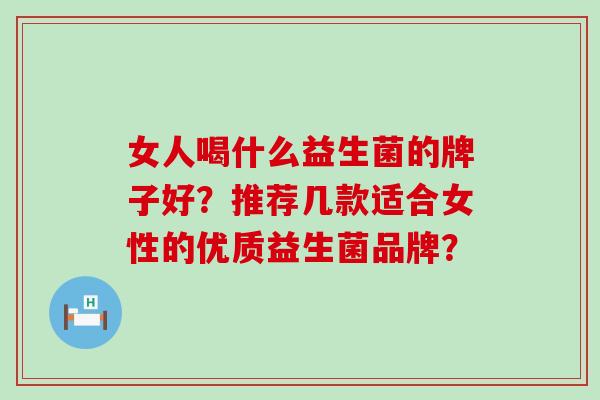 女人喝什么益生菌的牌子好?推荐几款适合女性的优质益生菌品牌? 女人喝什么益生菌的牌子好?推荐几款适合女性的优质益生菌品牌?