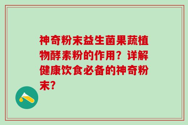 神奇粉末益生菌果蔬植物酵素粉的作用？详解健康饮食必备的神奇粉末？