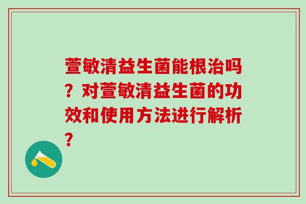 萱敏清益生菌能根吗?对萱敏清益生菌的功效和使用方法进行解析? 萱敏清益生菌能根吗?对萱敏清益生菌的功效和使用方法进行解析?