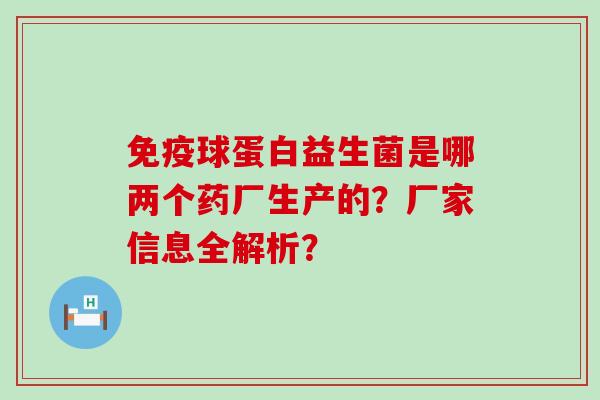球蛋白益生菌是哪两个药厂生产的？厂家信息全解析？