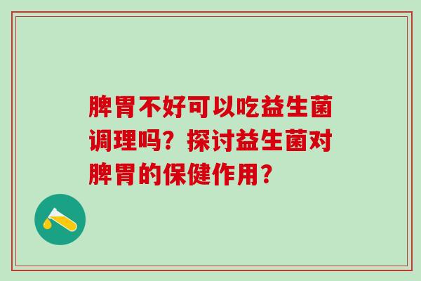 脾胃不好可以吃益生菌调理吗？探讨益生菌对脾胃的保健作用？