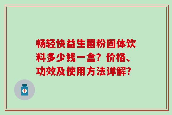 畅轻快益生菌粉固体饮料多少钱一盒？价格、功效及使用方法详解？