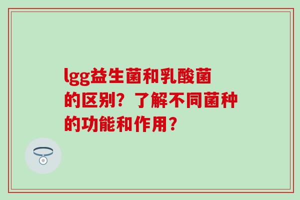 lgg益生菌和乳酸菌的区别？了解不同菌种的功能和作用？