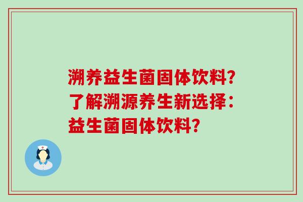 溯养益生菌固体饮料？了解溯源养生新选择：益生菌固体饮料？