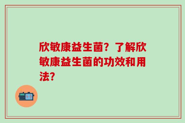 欣敏康益生菌？了解欣敏康益生菌的功效和用法？