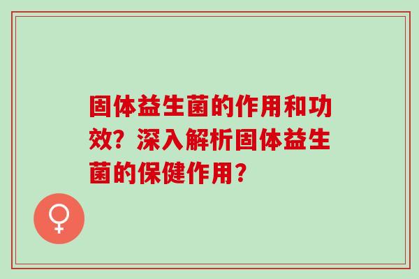 固体益生菌的作用和功效？深入解析固体益生菌的保健作用？