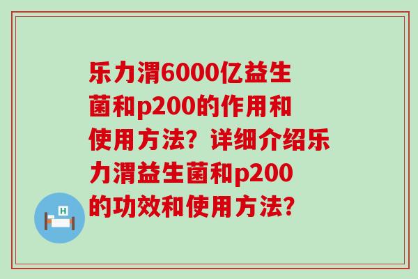 乐力渭6000亿益生菌和p200的作用和使用方法？详细介绍乐力渭益生菌和p200的功效和使用方法？
