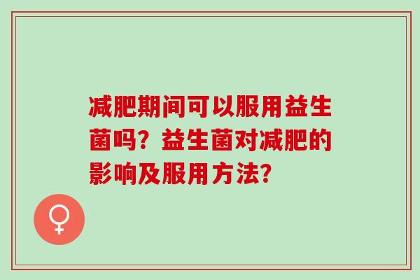 期间可以服用益生菌吗？益生菌对的影响及服用方法？