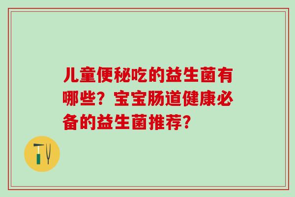 儿童吃的益生菌有哪些？宝宝肠道健康必备的益生菌推荐？