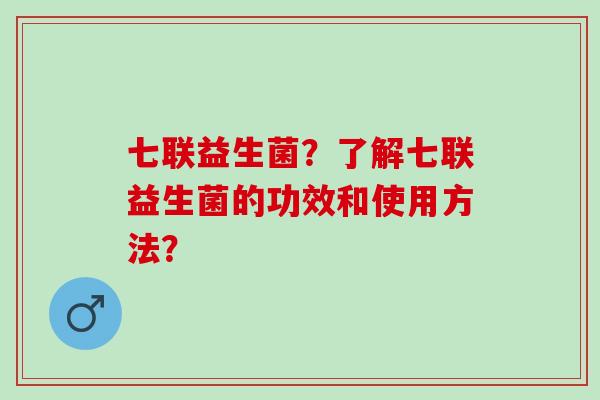 七联益生菌？了解七联益生菌的功效和使用方法？