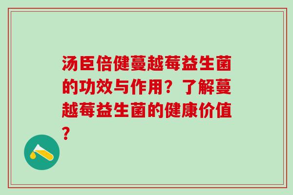 汤臣倍健蔓越莓益生菌的功效与作用？了解蔓越莓益生菌的健康价值？