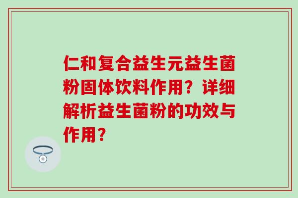 仁和复合益生元益生菌粉固体饮料作用？详细解析益生菌粉的功效与作用？