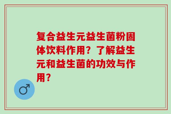 复合益生元益生菌粉固体饮料作用？了解益生元和益生菌的功效与作用？