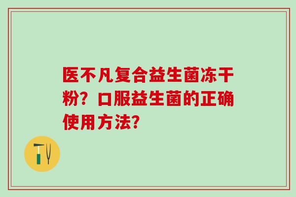 医不凡复合益生菌冻干粉？口服益生菌的正确使用方法？