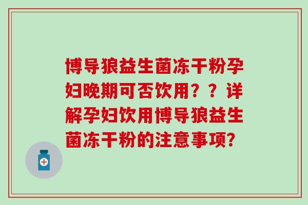 博导狼益生菌冻干粉孕妇晚期可否饮用？？详解孕妇饮用博导狼益生菌冻干粉的注意事项？