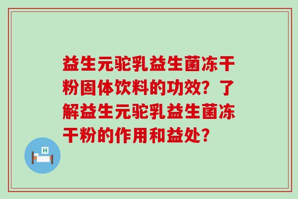 益生元驼乳益生菌冻干粉固体饮料的功效？了解益生元驼乳益生菌冻干粉的作用和益处？