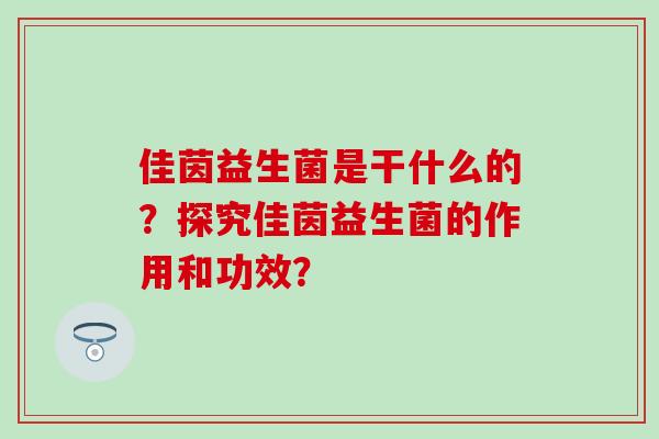 佳茵益生菌是干什么的？探究佳茵益生菌的作用和功效？
