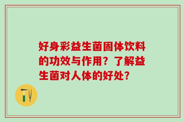 好身彩益生菌固体饮料的功效与作用？了解益生菌对人体的好处？