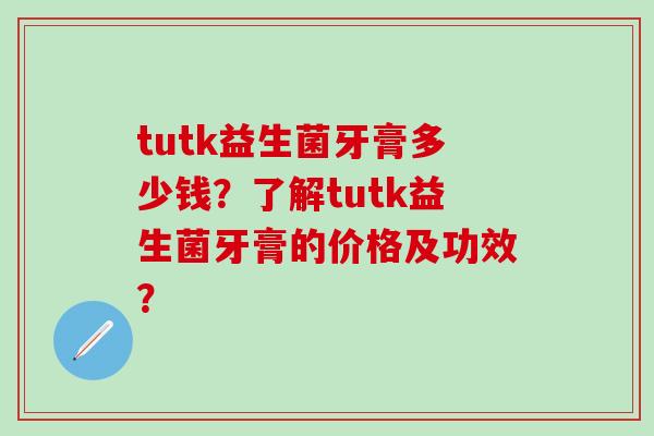 tutk益生菌牙膏多少钱？了解tutk益生菌牙膏的价格及功效？