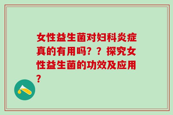 女性益生菌对真的有用吗？？探究女性益生菌的功效及应用？