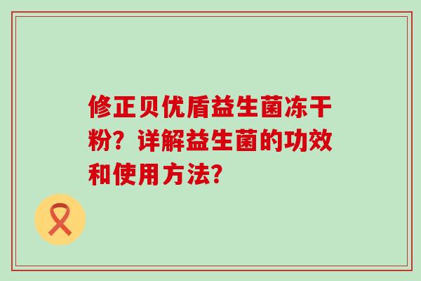 修正贝优盾益生菌冻干粉？详解益生菌的功效和使用方法？