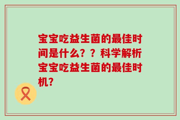 宝宝吃益生菌的佳时间是什么？？科学解析宝宝吃益生菌的佳时机？