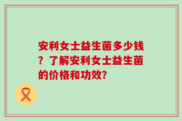 安利女士益生菌多少钱？了解安利女士益生菌的价格和功效？