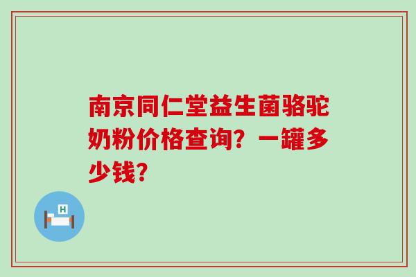 南京同仁堂益生菌骆驼奶粉价格查询？一罐多少钱？
