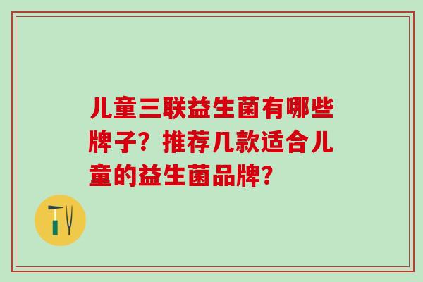 儿童三联益生菌有哪些牌子？推荐几款适合儿童的益生菌品牌？
