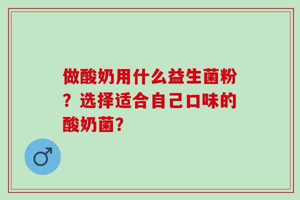 做酸奶用什么益生菌粉？选择适合自己口味的酸奶菌？