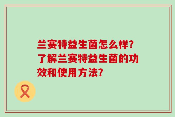 兰赛特益生菌怎么样？了解兰赛特益生菌的功效和使用方法？
